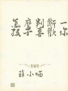 怎么判断一个女孩子喜欢你