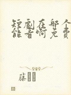 短剧在哪个软件能看啊免费