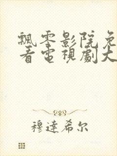 飘零影院免费观看电视剧大全最新章节