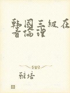 韩国三级在线观看伦理