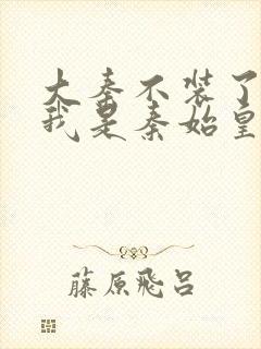 大秦不装了你爹我是秦始皇小说免费封面