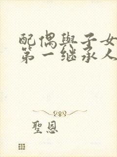 配偶与子女谁是第一继承人