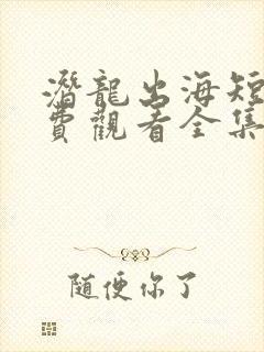 潜龙出海短剧免费观看全集高清
