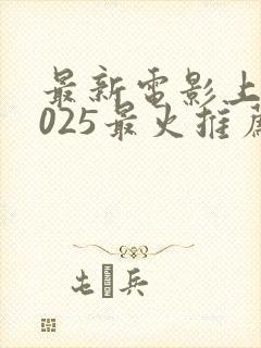 最新电影上映2025最火推荐