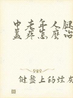 中老年人腿疼膝盖疼怎么治