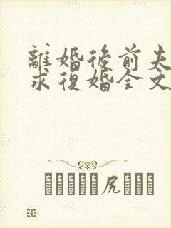 离婚后前夫哭着求复婚全文阅读无删减