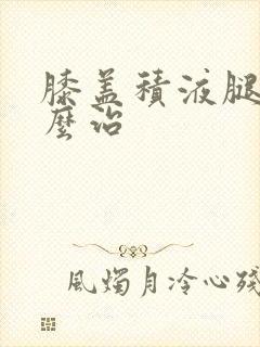 膝盖积液腿疼怎么治