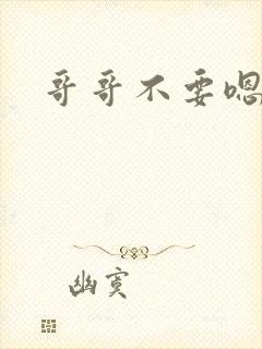 哥哥不要嗯嗯嗯