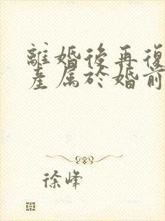 离婚后再复婚财产属于婚前财产吗封面