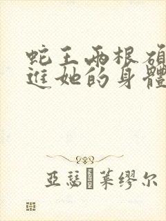 蛇王两根硕大挺进她的身体小说