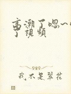 高潮了嗯~喷水了视频