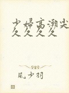 少妇高潮尖叫久久久久久