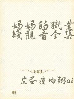 妈妈的职业9在线观看全集免费高清