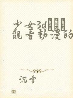 少女3dたちよ观看动漫的注意事项