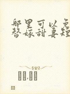 哪里可以免费看替嫁甜妻短剧