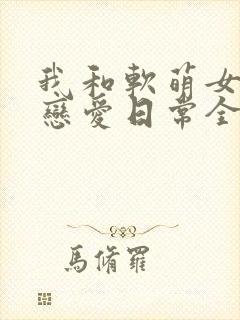 我和软萌女友的恋爱日常全本小说封面