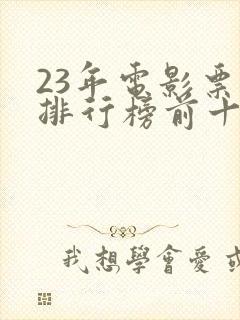 23年电影票房排行榜前十名