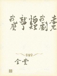 我就怕我老婆怎么了短剧免费观看