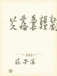 以爱为诺许你地久婚长短剧免费观看