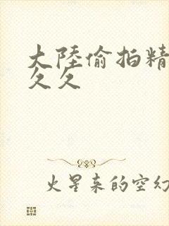 大陆偷拍精品久久久