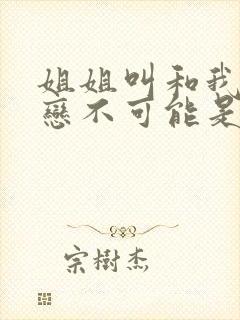 姐姐叫和我的初恋不可能是亲姐姐