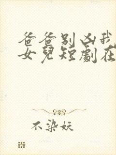 爸爸别凶我是你女儿短剧在线观看