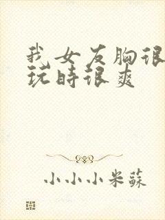 我女友胸很大,玩时很爽