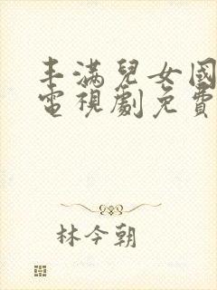 丰满儿女国语版电视剧免费观看全集高清