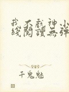 我不戏神小说在线阅读无弹窗