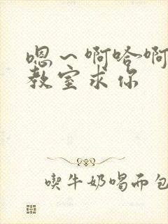 嗯～啊哈啊校园教室求你