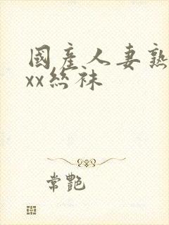 国产人妻熟女ⅹxx丝袜