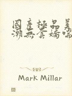 国产极品美女高潮无套娇喘视频