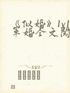 《似婚》1v1军婚全文阅读