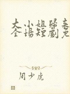 大小姐归来飒翻全场短剧免费观看