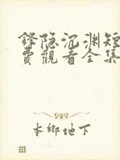 锋隐沉渊短剧免费观看全集高清版