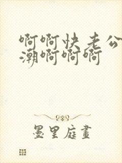 啊啊快老公要高潮啊啊啊