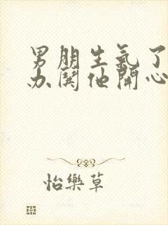 男朋生气了怎么办哄他开心