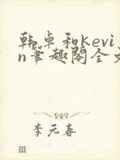 韩卓和kevin笔趣阁全文免费阅读最新章