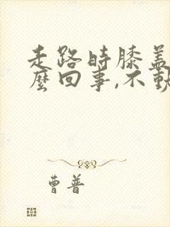 走路时膝盖疼怎么回事,不动不疼