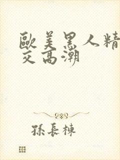 欧美黑人精品猛交高潮