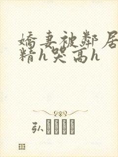 娇妻被邻居灌满精h哭高h