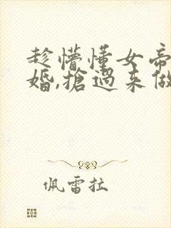 趁懵懂女帝被退婚,抢过来做老婆