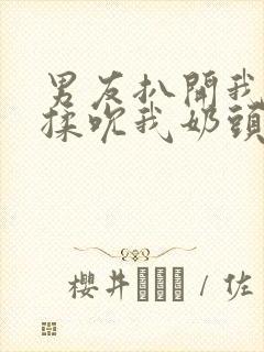 男友扒开我奶罩揉吮我奶头