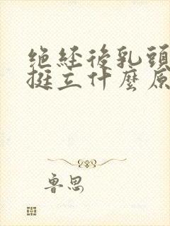 绝经后乳头胀痛挺立什么原因