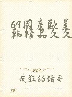 69国产欧美日韩精品久久