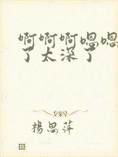 啊啊啊嗯嗯不要了太深了