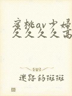 蜜桃av少妇久久久久久高潮不断