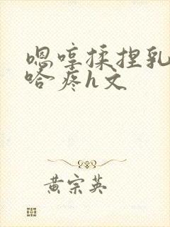 嗯哼揉捏乳房嗯哈疼h文