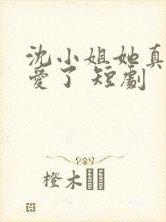 沈小姐她真的不爱了 短剧