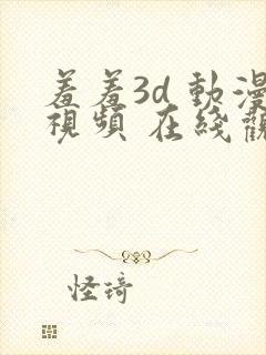 羞羞3d 动漫视频 在线观看